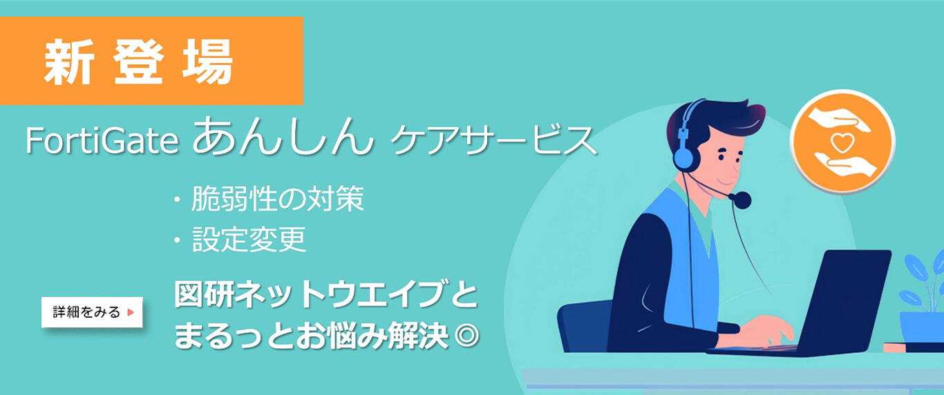 新登場 FortiGateあんしんケアサービス 脆弱性の対策・設定変更 図研ネットウエイブとまるっとお悩み解決◎
