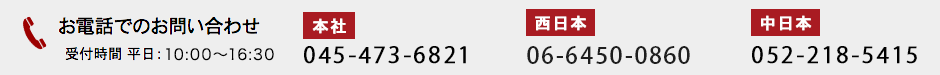 お電話でのお問い合わせ [受付時間]平日10:00～16:30 [本社]045-473-6821 [西日本]06-6450-0860 [中日本]052-218-5415
