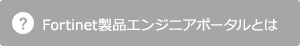 Fortinet製品エンジニアポータルとは