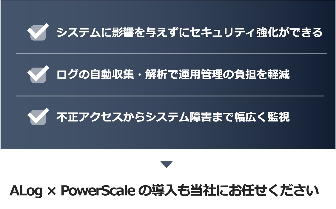 システムに影響を与えずにセキュリティ強化ができる、ログの自動収集・解析で運用管理の負担を軽減、不正アクセスからシステム障害まで幅広く監視　ALog × PowerScale の導入も当社にお任せください