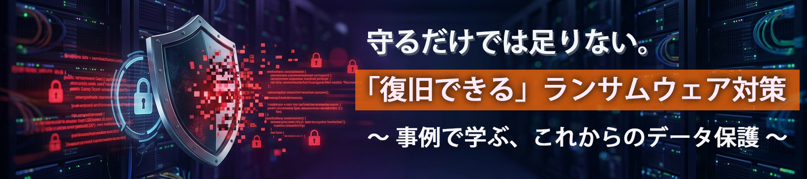 守るだけでは足りない。「復旧できる」ランサムウェア対策</br>～事例で学ぶ、これからのデータ保護～